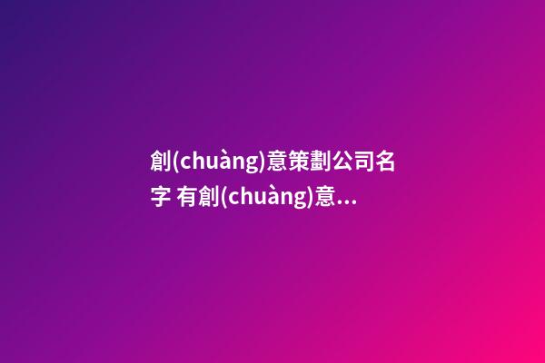 創(chuàng)意策劃公司名字 有創(chuàng)意的營(yíng)銷(xiāo)策劃公司名字-第1張-公司起名-玄機(jī)派